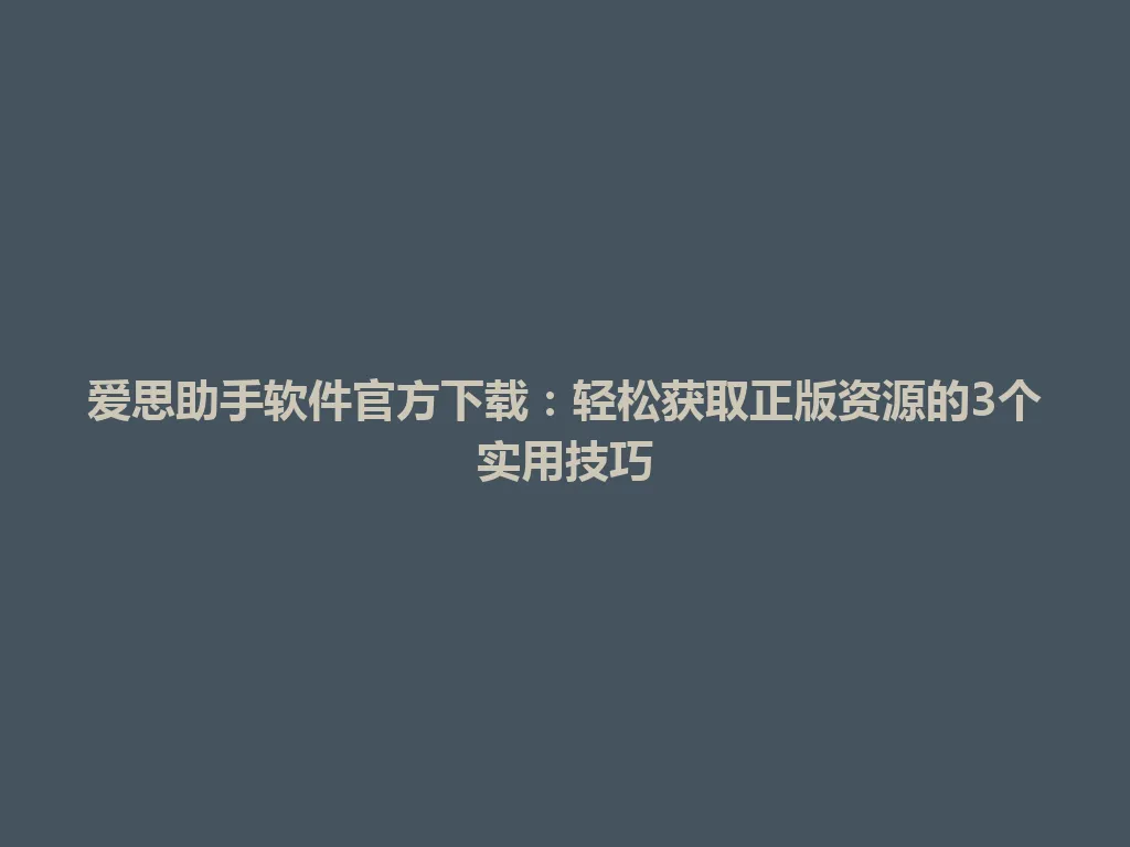 爱思助手软件官方下载：轻松获取正版资源的3个实用技巧 一